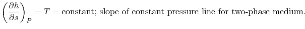 $\displaystyle \left(\frac{\partial h}{\partial s}\right)_P = T = \textrm{constant; slope of
constant pressure line for two-phase medium}.$