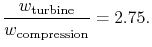 $\displaystyle \frac{w_\textrm{turbine}}{w_\textrm{compression}} =2.75.$