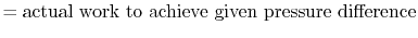 $\displaystyle = \textrm{actual work to achieve given pressure difference}$