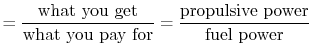 $\displaystyle =\frac{\textrm{what you get}}{\textrm{what you pay for}}=\frac{\textrm{propulsive power}}{\textrm{fuel power}}$