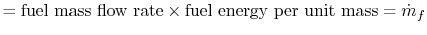 $\displaystyle = \textrm{fuel mass flow rate}\times\textrm{fuel energy per unit mass}=\dot{m}_f$