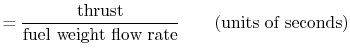 $\displaystyle = \frac{\textrm{thrust}}{\textrm{fuel weight flow rate}} \qquad \textrm{(units of seconds)}$