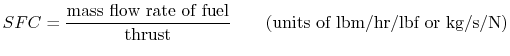 $\displaystyle SFC = \frac{\textrm{mass flow rate of fuel}}{\textrm{thrust}} \qquad \textrm{(units of lbm/hr/lbf or kg/s/N)}$