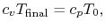 $\displaystyle c_v T_{\textrm{final}} =c_p T_0,$