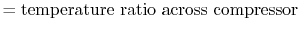 $\displaystyle = \textrm{temperature ratio across compressor}$