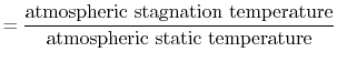 $\displaystyle = \frac{\textrm{atmospheric stagnation temperature}}{\textrm{atmospheric static temperature}}$