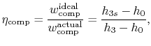 $\displaystyle \eta_\textrm{comp} = \frac{w_\textrm{comp}^\textrm{ideal}}{w_\textrm{comp}^\textrm{actual}} = \frac{h_{3s}-h_0}{h_3-h_0},$