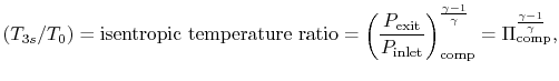 $\displaystyle (T_{3s}/T_0)= \textrm{isentropic
temperature ratio} =
\left(\frac...
...{comp}^{\frac{\gamma-1}{\gamma}} =
\Pi_\textrm{comp}^{\frac{\gamma-1}{\gamma}},$