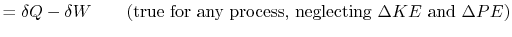 $\displaystyle = \delta Q - \delta W \qquad \textrm{(true for any process, neglecting $\Delta KE$ and $\Delta PE$)}$