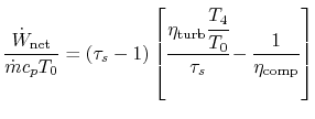 $\displaystyle \frac{\dot{W}_\textrm{net}}{\dot{m}c_pT_0} =
(\tau_s-1)\left[\cfrac{\eta_\textrm{turb}\cfrac{T_4}{T_0}}{\tau_s}-\frac{1}{\eta_\textrm{comp}}\right]$