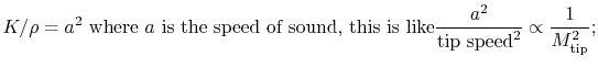 $\displaystyle \textrm{$K/\rho = a^2$ where $a$ is the speed of sound, this is like} \frac{a^2}{\textrm{tip speed}^2}\propto\frac{1}{M_{\textrm{tip}}^2};$