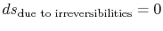 $ ds_\textrm{due to irreversibilities} = 0$