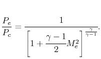 $\displaystyle \frac{P_e}{P_c} = \cfrac{1}{\left[1+\cfrac{\gamma-1}{2}M_e^2\right]^{\frac{\gamma}{\gamma-1}}}.$