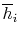 $\displaystyle \overline{h}_i$