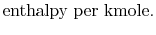 $\displaystyle \textrm{enthalpy per kmole}.$