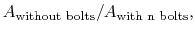 $\displaystyle A_{\textrm{without bolts}}/A_{\textrm{with n bolts}},$