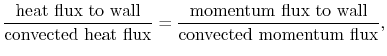 $\displaystyle \frac{\textrm{heat flux to wall}}{\textrm{convected heat flux}}
= \frac{\textrm{momentum flux to wall}}{\textrm{convected momentum flux}},$