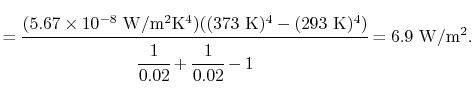 $\displaystyle =\cfrac{(5.67\times10^{-8}\textrm{ W/m\textsuperscript{2}K\textsu...
...)^4)}{\cfrac{1}{0.02}+\cfrac{1}{0.02}-1} = 6.9\textrm{ W/m\textsuperscript{2}}.$