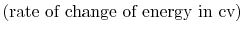 $\displaystyle \left(\textrm{rate of change of }\textrm{energy in cv}\right)$