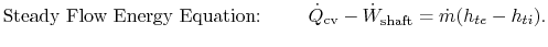 $\displaystyle \textrm{Steady Flow Energy Equation: }\qquad\dot{Q}_{\textrm{cv}} - \dot{W}_{\textrm{shaft}}= \dot{m}(h_{te} - h_{ti}).$