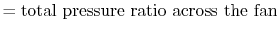 $\displaystyle = \textrm{total pressure ratio across the fan}$