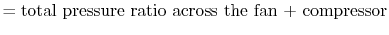 $\displaystyle = \textrm{total pressure ratio across the fan + compressor}$