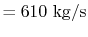 $\displaystyle = 610\textrm{ kg/s}$