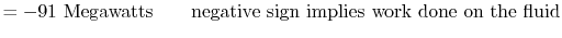 $\displaystyle =-91 \textrm{ Megawatts} \qquad \textrm{negative sign implies work done on the fluid}$