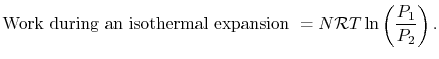 $\displaystyle \textrm{Work during an isothermal expansion }= N\mathcal{R}T \ln\left(\frac{P_1}{P_2}\right).$