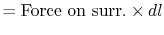 $\displaystyle = \textrm{Force on surr.} \times dl$