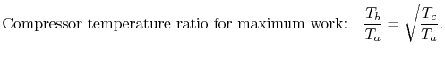 $\displaystyle \textrm{Compressor temperature ratio for maximum work:}\quad
\frac{T_b}{T_a}=\sqrt{\frac{T_c}{T_a}}.
$