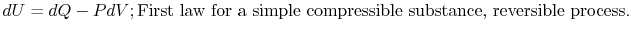 $\displaystyle dU = dQ - PdV; \textrm{First law for a simple compressible
substance, reversible process.}$