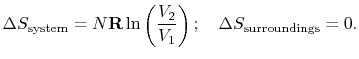 $\displaystyle \Delta S_\textrm{system} =
N\mathbf{R}\ln\left(\frac{V_2}{V_1}\right);\quad \Delta
S_\textrm{surroundings} = 0.$