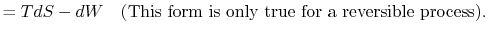 $\displaystyle =TdS -dW \quad\textrm{(This form is only true for a reversible process)}.$