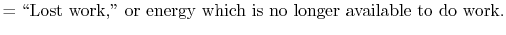 $\displaystyle =\textrm{\lq\lq Lost work,'' or energy which is no longer available to do work.}$