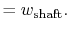 $\displaystyle = w_\textrm{shaft}.$